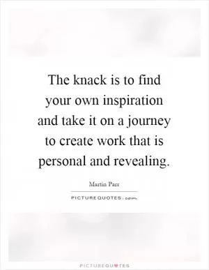 The knack is to find your own inspiration and take it on a journey to create work that is personal and revealing Picture Quote #1
