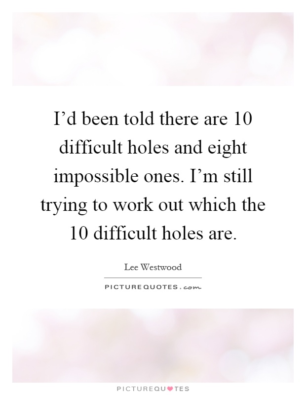 I'd been told there are 10 difficult holes and eight impossible ones. I'm still trying to work out which the 10 difficult holes are Picture Quote #1
