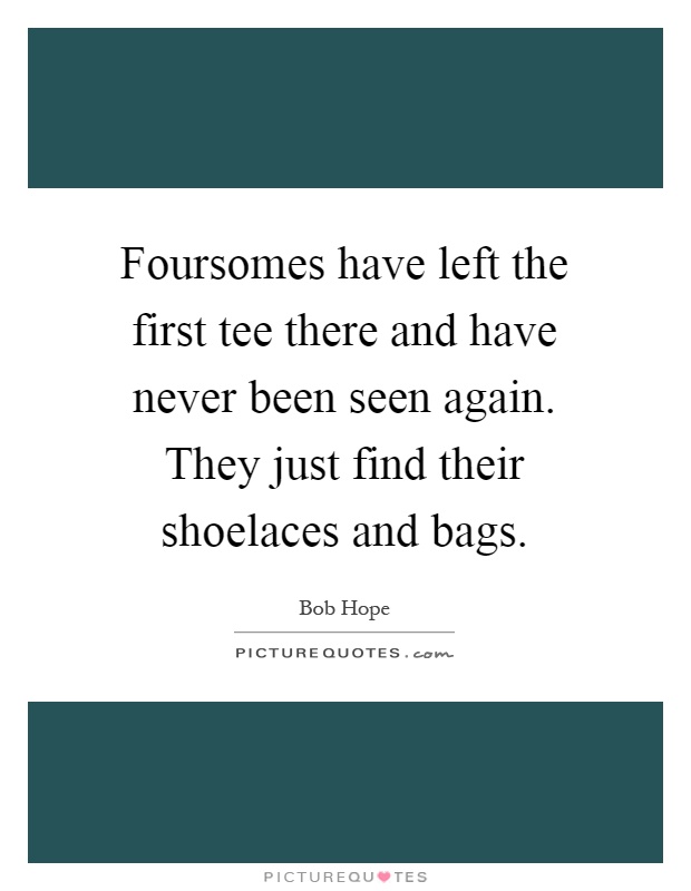 Foursomes have left the first tee there and have never been seen again. They just find their shoelaces and bags Picture Quote #1