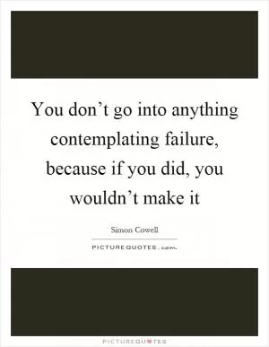 You don’t go into anything contemplating failure, because if you did, you wouldn’t make it Picture Quote #1