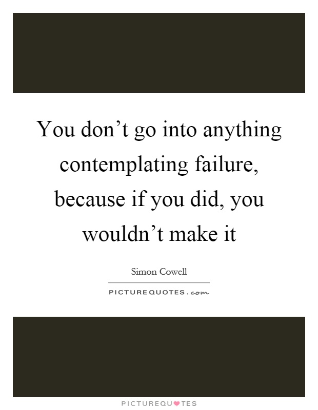 You don't go into anything contemplating failure, because if you did, you wouldn't make it Picture Quote #1