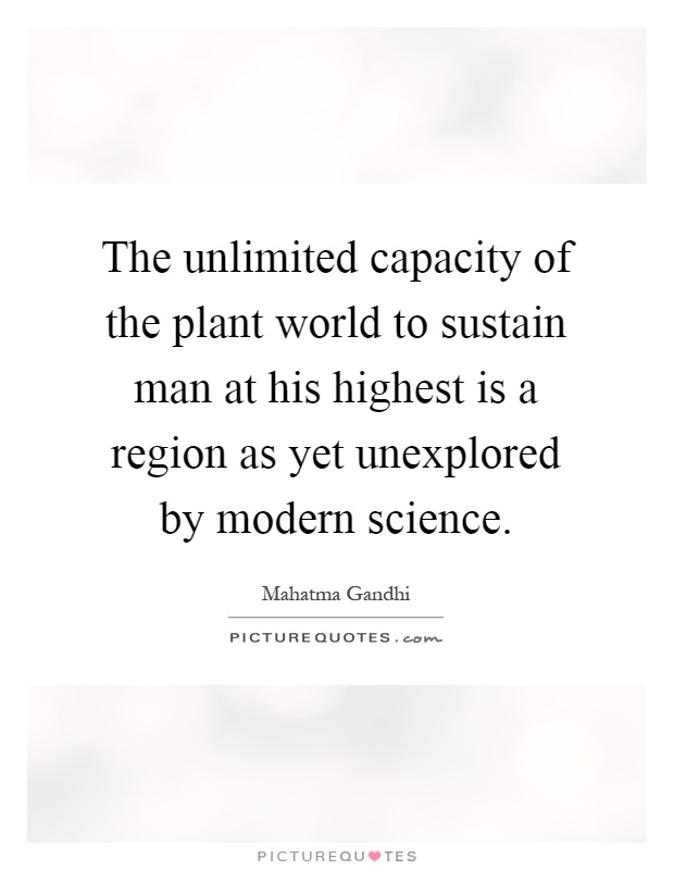 The unlimited capacity of the plant world to sustain man at his highest is a region as yet unexplored by modern science Picture Quote #1
