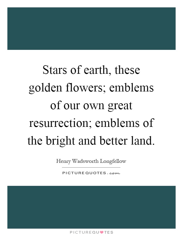 Stars of earth, these golden flowers; emblems of our own great resurrection; emblems of the bright and better land Picture Quote #1