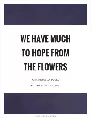 We have much to hope from the flowers Picture Quote #1