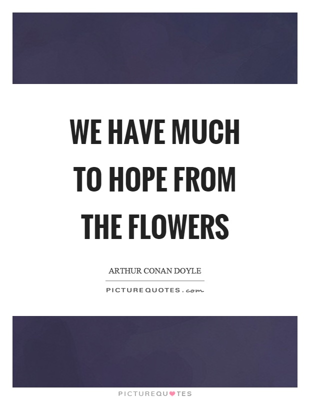 We have much to hope from the flowers Picture Quote #1