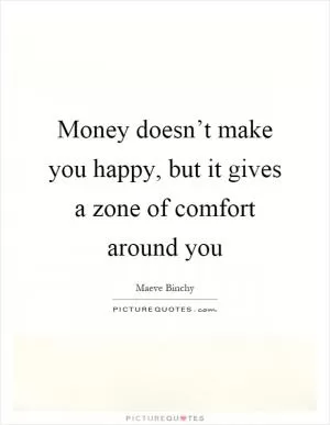 Money doesn’t make you happy, but it gives a zone of comfort around you Picture Quote #1