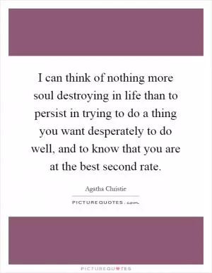 I can think of nothing more soul destroying in life than to persist in trying to do a thing you want desperately to do well, and to know that you are at the best second rate Picture Quote #1