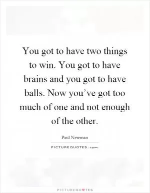 You got to have two things to win. You got to have brains and you got to have balls. Now you’ve got too much of one and not enough of the other Picture Quote #1