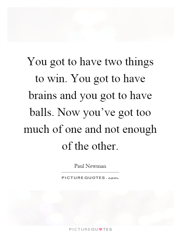 You got to have two things to win. You got to have brains and you got to have balls. Now you've got too much of one and not enough of the other Picture Quote #1