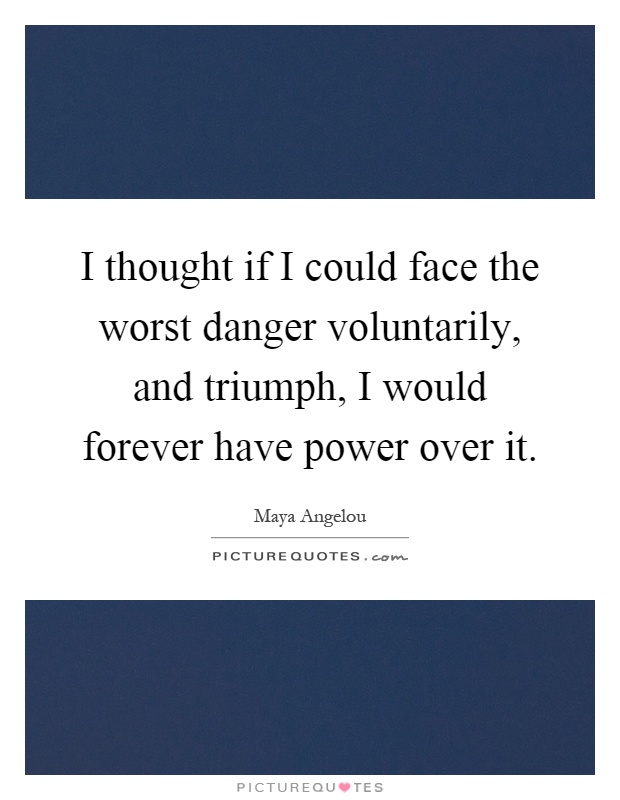 I thought if I could face the worst danger voluntarily, and triumph, I would forever have power over it Picture Quote #1