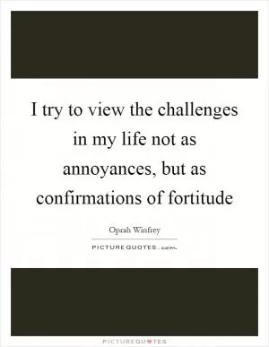 I try to view the challenges in my life not as annoyances, but as confirmations of fortitude Picture Quote #1