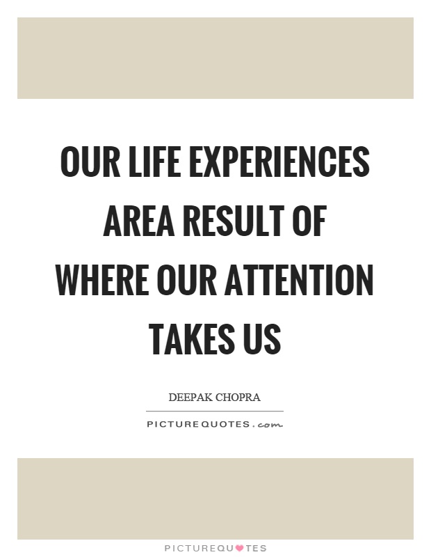 Our life experiences area result of where our attention takes us Picture Quote #1