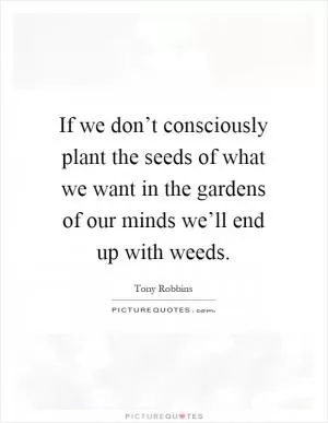 If we don’t consciously plant the seeds of what we want in the gardens of our minds we’ll end up with weeds Picture Quote #1