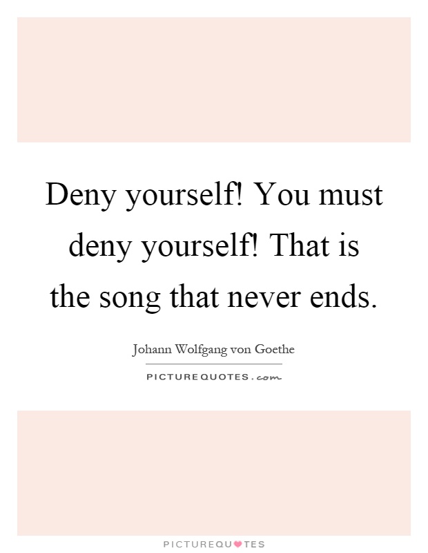 Deny yourself! You must deny yourself! That is the song that never ends Picture Quote #1