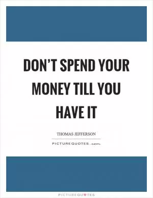 Don’t spend your money till you have it Picture Quote #1
