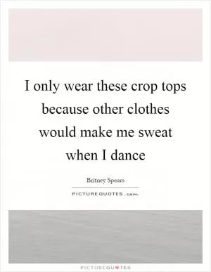 I only wear these crop tops because other clothes would make me sweat when I dance Picture Quote #1
