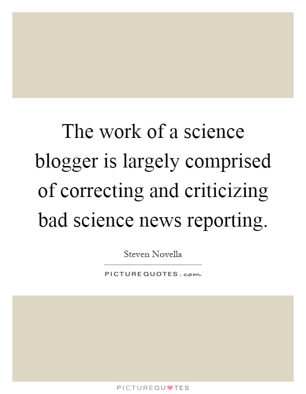 The work of a science blogger is largely comprised of correcting and criticizing bad science news reporting Picture Quote #1