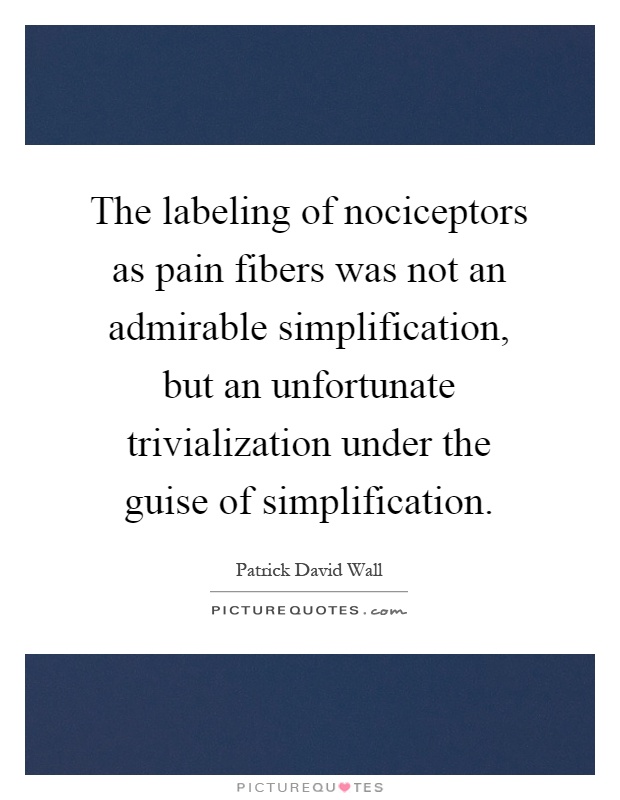The labeling of nociceptors as pain fibers was not an admirable simplification, but an unfortunate trivialization under the guise of simplification Picture Quote #1