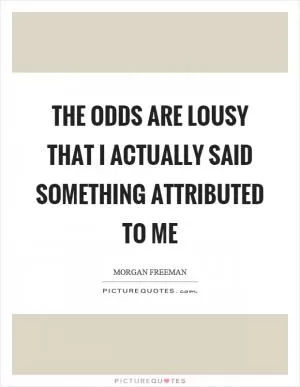 The odds are lousy that I actually said something attributed to me Picture Quote #1