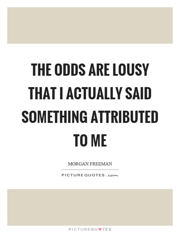 The odds are lousy that I actually said something attributed to me Picture Quote #1