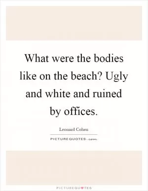What were the bodies like on the beach? Ugly and white and ruined by offices Picture Quote #1