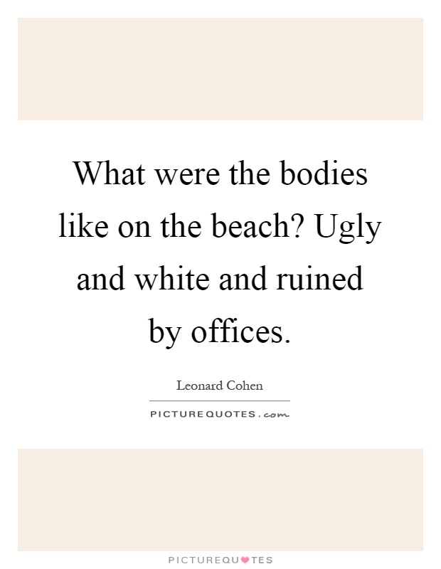 What were the bodies like on the beach? Ugly and white and ruined by offices Picture Quote #1