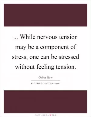 ... While nervous tension may be a component of stress, one can be stressed without feeling tension Picture Quote #1