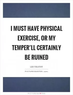 I must have physical exercise, or my temper’ll certainly be ruined Picture Quote #1