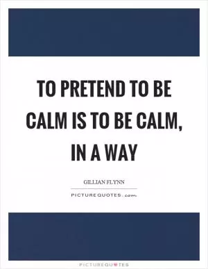 To pretend to be calm is to be calm, in a way Picture Quote #1