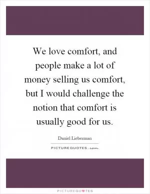 We love comfort, and people make a lot of money selling us comfort, but I would challenge the notion that comfort is usually good for us Picture Quote #1