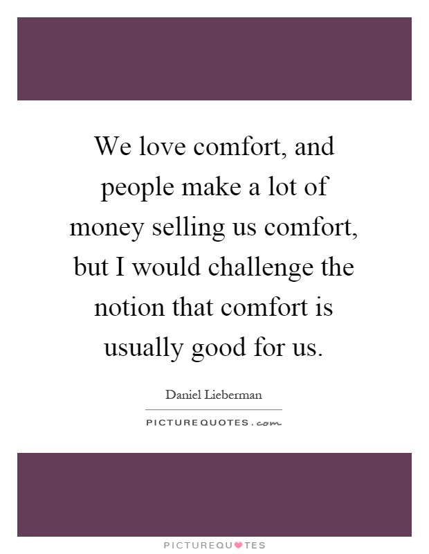 We love comfort, and people make a lot of money selling us comfort, but I would challenge the notion that comfort is usually good for us Picture Quote #1