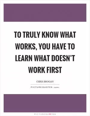 To truly know what works, you have to learn what doesn’t work first Picture Quote #1
