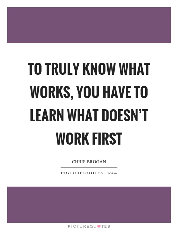 To truly know what works, you have to learn what doesn't work first Picture Quote #1