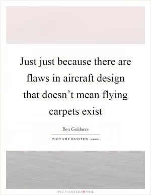 Just just because there are flaws in aircraft design that doesn’t mean flying carpets exist Picture Quote #1