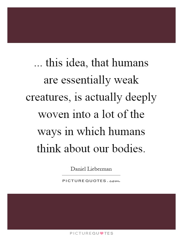 ... this idea, that humans are essentially weak creatures, is actually deeply woven into a lot of the ways in which humans think about our bodies Picture Quote #1