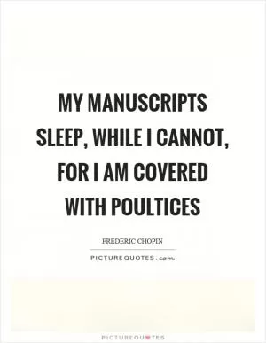 My manuscripts sleep, while I cannot, for I am covered with poultices Picture Quote #1