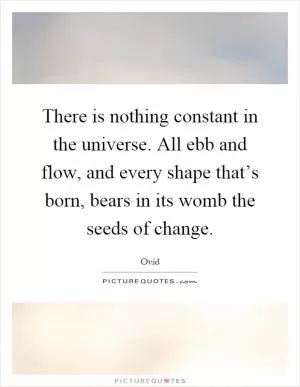 There is nothing constant in the universe. All ebb and flow, and every shape that’s born, bears in its womb the seeds of change Picture Quote #1