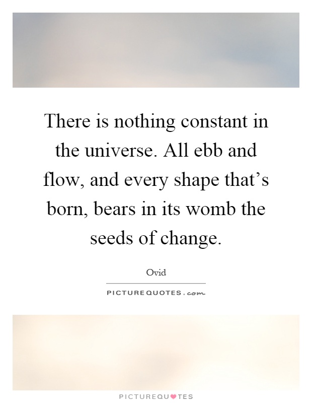 There is nothing constant in the universe. All ebb and flow, and every shape that's born, bears in its womb the seeds of change Picture Quote #1