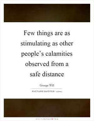 Few things are as stimulating as other people’s calamities observed from a safe distance Picture Quote #1