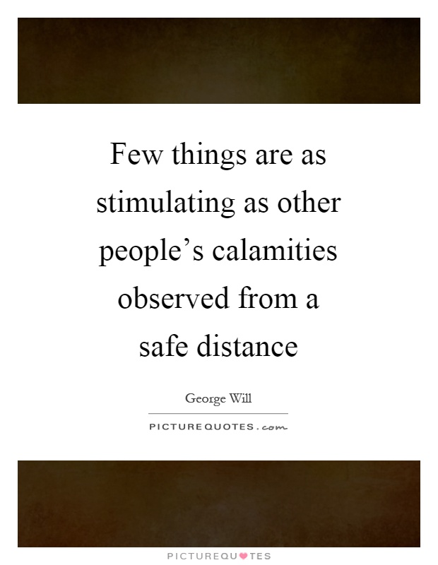 Few things are as stimulating as other people's calamities observed from a safe distance Picture Quote #1