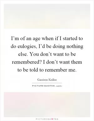 I’m of an age when if I started to do eulogies, I’d be doing nothing else. You don’t want to be remembered? I don’t want them to be told to remember me Picture Quote #1