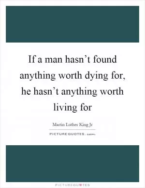 If a man hasn’t found anything worth dying for, he hasn’t anything worth living for Picture Quote #1