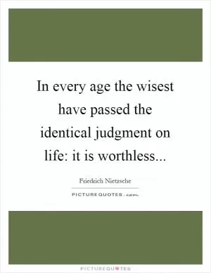 In every age the wisest have passed the identical judgment on life: it is worthless Picture Quote #1
