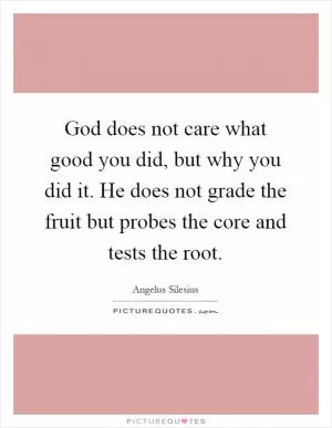 God does not care what good you did, but why you did it. He does not grade the fruit but probes the core and tests the root Picture Quote #1