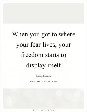 When you got to where your fear lives, your freedom starts to display itself Picture Quote #1