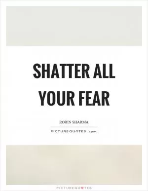 Shatter all your fear Picture Quote #1