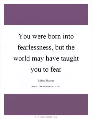 You were born into fearlessness, but the world may have taught you to fear Picture Quote #1