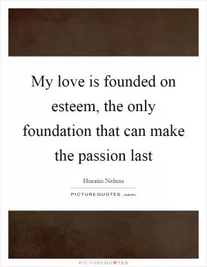 My love is founded on esteem, the only foundation that can make the passion last Picture Quote #1