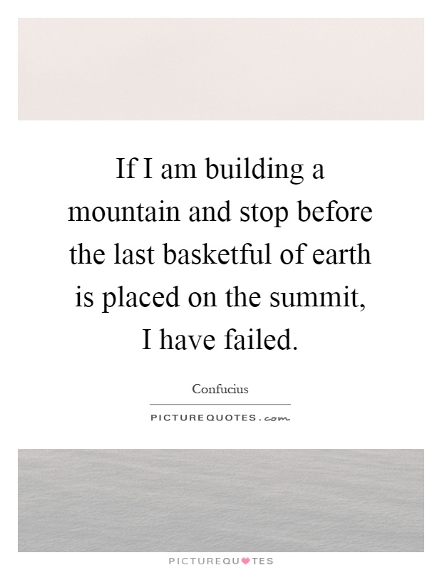 If I am building a mountain and stop before the last basketful of earth is placed on the summit, I have failed Picture Quote #1