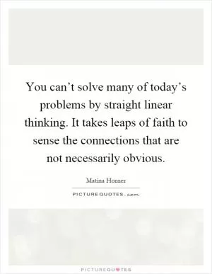 You can’t solve many of today’s problems by straight linear thinking. It takes leaps of faith to sense the connections that are not necessarily obvious Picture Quote #1